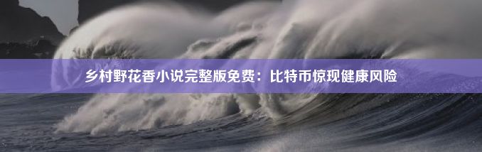 乡村野花香小说完整版免费：比特币惊现健康风险