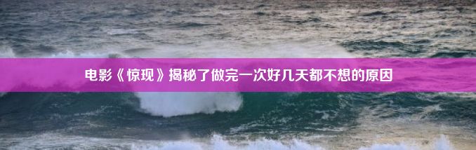 电影《惊现》揭秘了做完一次好几天都不想的原因