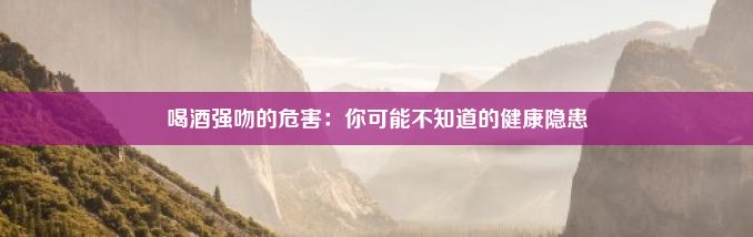 喝酒强吻的危害：你可能不知道的健康隐患