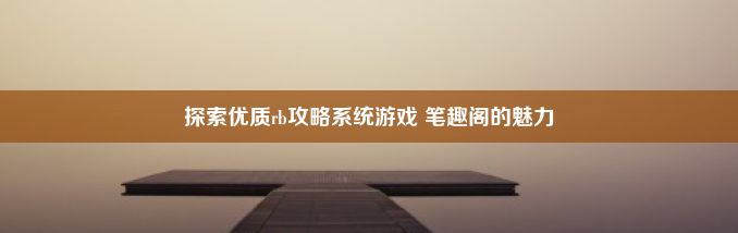 探索优质rb攻略系统游戏 笔趣阁的魅力