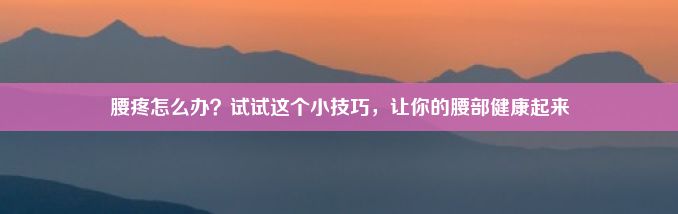 腰疼怎么办？试试这个小技巧，让你的腰部健康起来