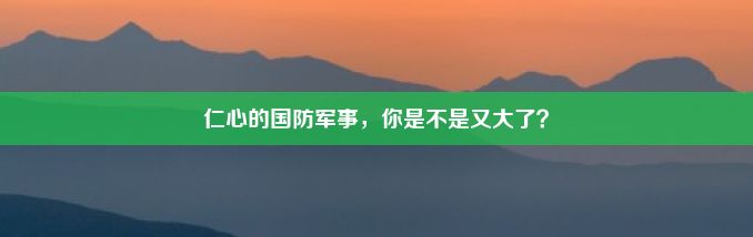 仁心的国防军事，你是不是又大了？