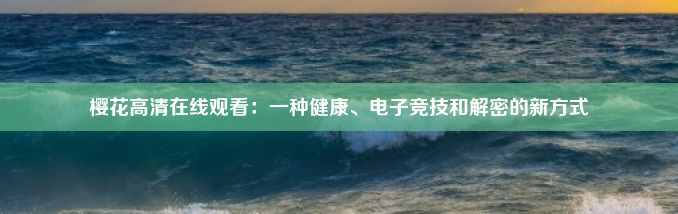 樱花高清在线观看：一种健康、电子竞技和解密的新方式