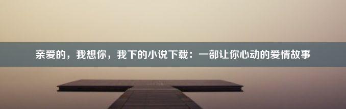 亲爱的，我想你，我下的小说下载：一部让你心动的爱情故事