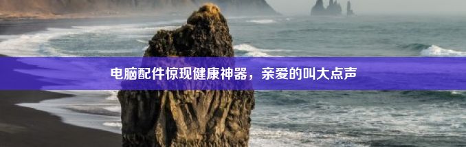 电脑配件惊现健康神器，亲爱的叫大点声