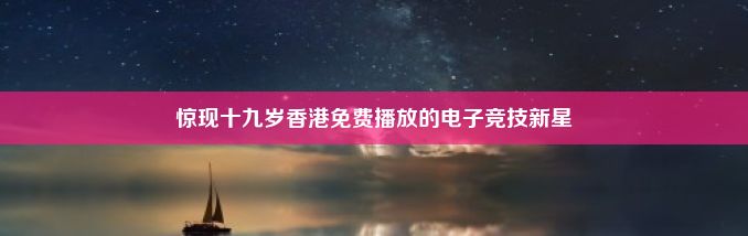 惊现十九岁香港免费播放的电子竞技新星