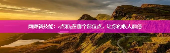 网赚新技能：c点和g在哪个部位点，让你的收入翻倍