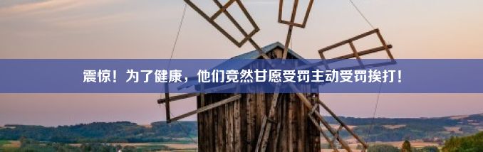 震惊！为了健康，他们竟然甘愿受罚主动受罚挨打！