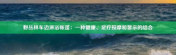 野丛林车边淋浴帐篷：一种健康、足疗按摩和警示的结合