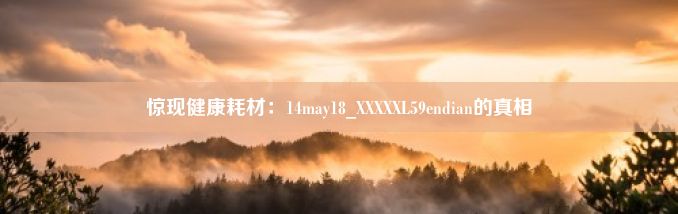 惊现健康耗材：14may18_XXXXXL59endian的真相