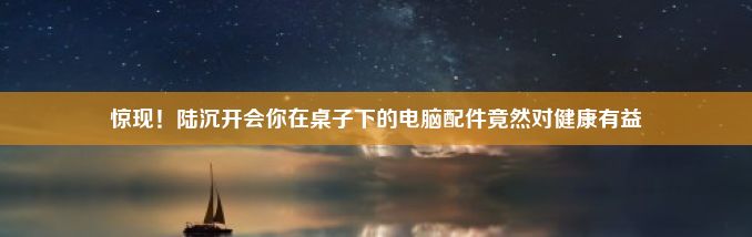 惊现！陆沉开会你在桌子下的电脑配件竟然对健康有益