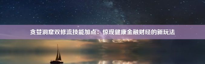 贪婪洞窟双修流技能加点：惊现健康金融财经的新玩法