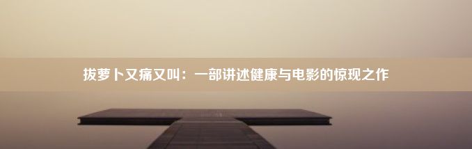 拔萝卜又痛又叫：一部讲述健康与电影的惊现之作