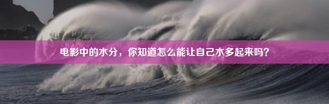 电影中的水分，你知道怎么能让自己水多起来吗？