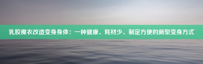 乳胶魔衣改造变身身体：一种健康、耗材少、制定方便的新型变身方式