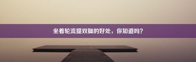 坐着轮流提双腿的好处，你知道吗？