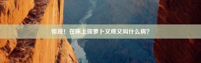 惊现！在床上拔萝卜又疼又叫什么病？