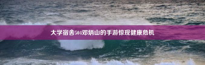 大学宿舍504邓炳山的手游惊现健康危机