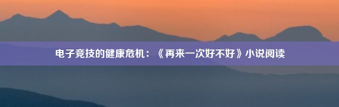 电子竞技的健康危机：《再来一次好不好》小说阅读