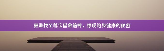 露娜找至尊宝借金箍棒，惊现跑步健康的秘密