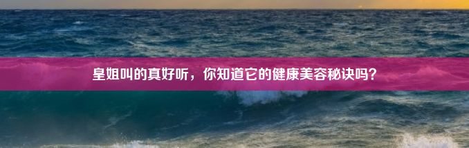 皇姐叫的真好听，你知道它的健康美容秘诀吗？