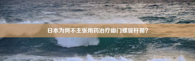 日本为何不主张用药治疗幽门螺旋杆菌？