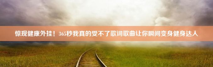 惊现健康外挂！365秒我真的受不了歌词歌曲让你瞬间变身健身达人