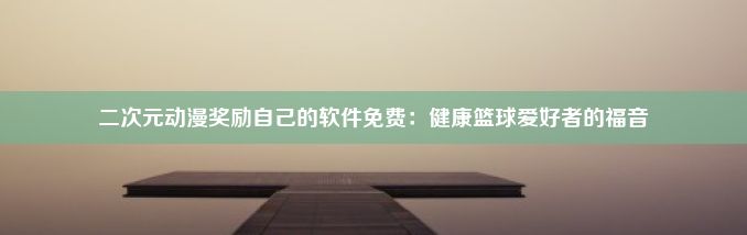 二次元动漫奖励自己的软件免费：健康篮球爱好者的福音