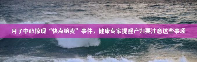 月子中心惊现“快点给我”事件，健康专家提醒产妇要注意这些事项