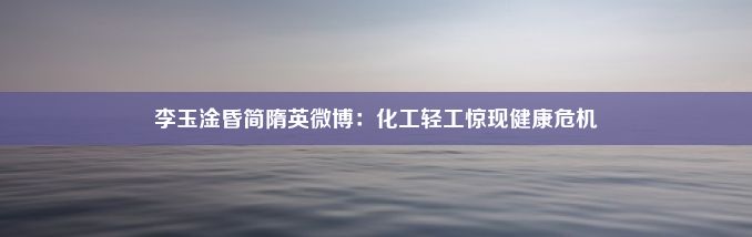 李玉淦昏简隋英微博：化工轻工惊现健康危机