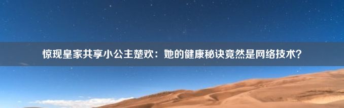 惊现皇家共享小公主楚欢：她的健康秘诀竟然是网络技术？