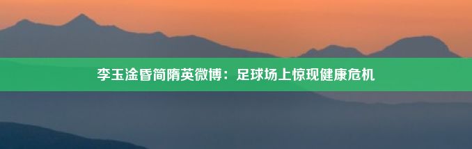 李玉淦昏简隋英微博：足球场上惊现健康危机