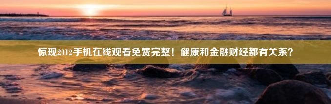 惊现2012手机在线观看免费完整！健康和金融财经都有关系？