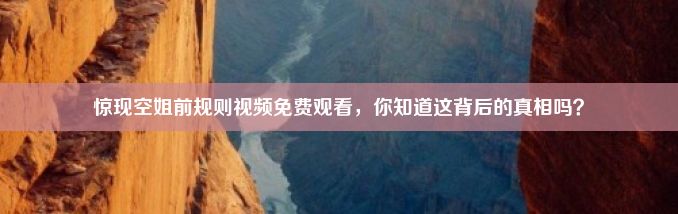 惊现空姐前规则视频免费观看，你知道这背后的真相吗？