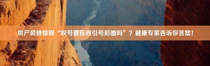 房产装修惊现“叹号要在双引号后面吗”？健康专家告诉你答案！