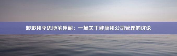 渺渺和季思博笔趣阁：一场关于健康和公司管理的讨论