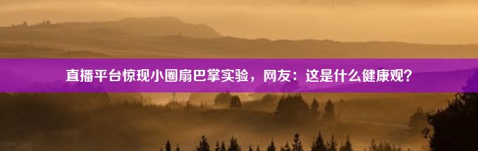 直播平台惊现小圈扇巴掌实验，网友：这是什么健康观？