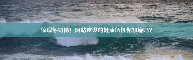 惊现惩罚椅！网站建设的健康危机你知道吗？