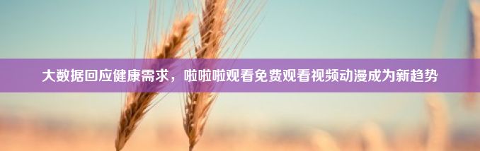 大数据回应健康需求，啦啦啦观看免费观看视频动漫成为新趋势