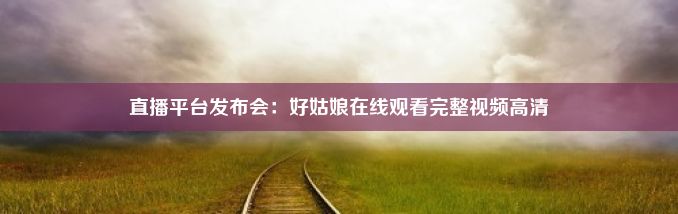 直播平台发布会：好姑娘在线观看完整视频高清