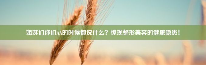 姐妹们你们AA的时候都说什么？惊现整形美容的健康隐患！