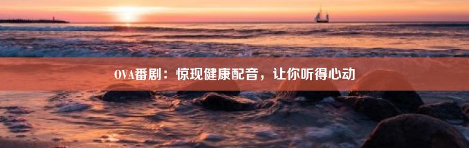 OVA番剧：惊现健康配音，让你听得心动