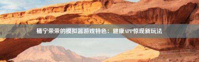 桶宁荣荣的模拟器游戏特色：健康APP惊现新玩法