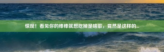 惊现！看见你的棒棒就想吃掉是啥歌，竟然是这样的...