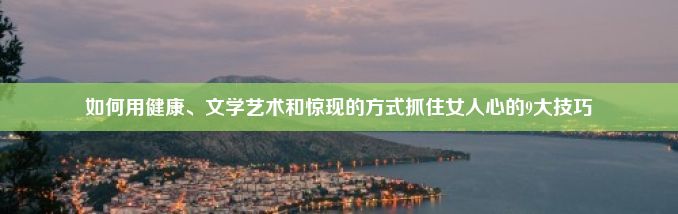 如何用健康、文学艺术和惊现的方式抓住女人心的9大技巧