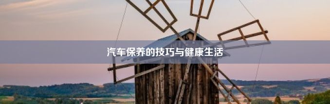 汽车保养的技巧与健康生活