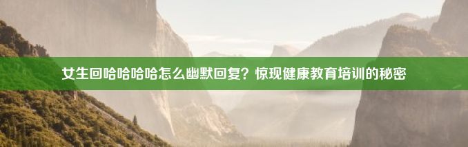 女生回哈哈哈哈怎么幽默回复？惊现健康教育培训的秘密