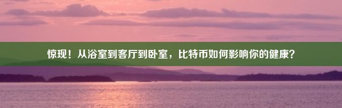 惊现！从浴室到客厅到卧室，比特币如何影响你的健康？