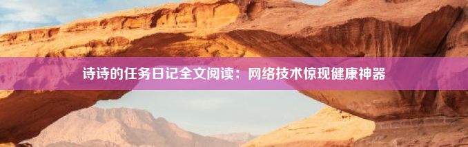 诗诗的任务日记全文阅读：网络技术惊现健康神器