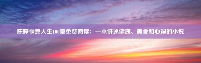 陈婷惬意人生100章免费阅读：一本讲述健康、美食和心得的小说